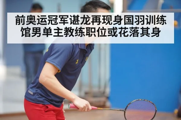 前奥运冠军谌龙再现身国羽训练馆男单主教练职位或花落其身