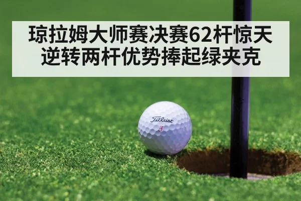 琼拉姆大师赛决赛62杆惊天逆转两杆优势捧起绿夹克