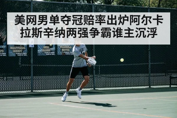 美网男单夺冠赔率出炉阿尔卡拉斯辛纳两强争霸谁主沉浮