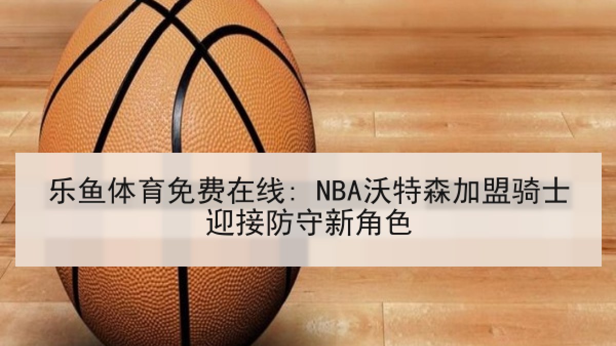 乐鱼体育免费在线: NBA沃特森加盟骑士迎接防守新角色