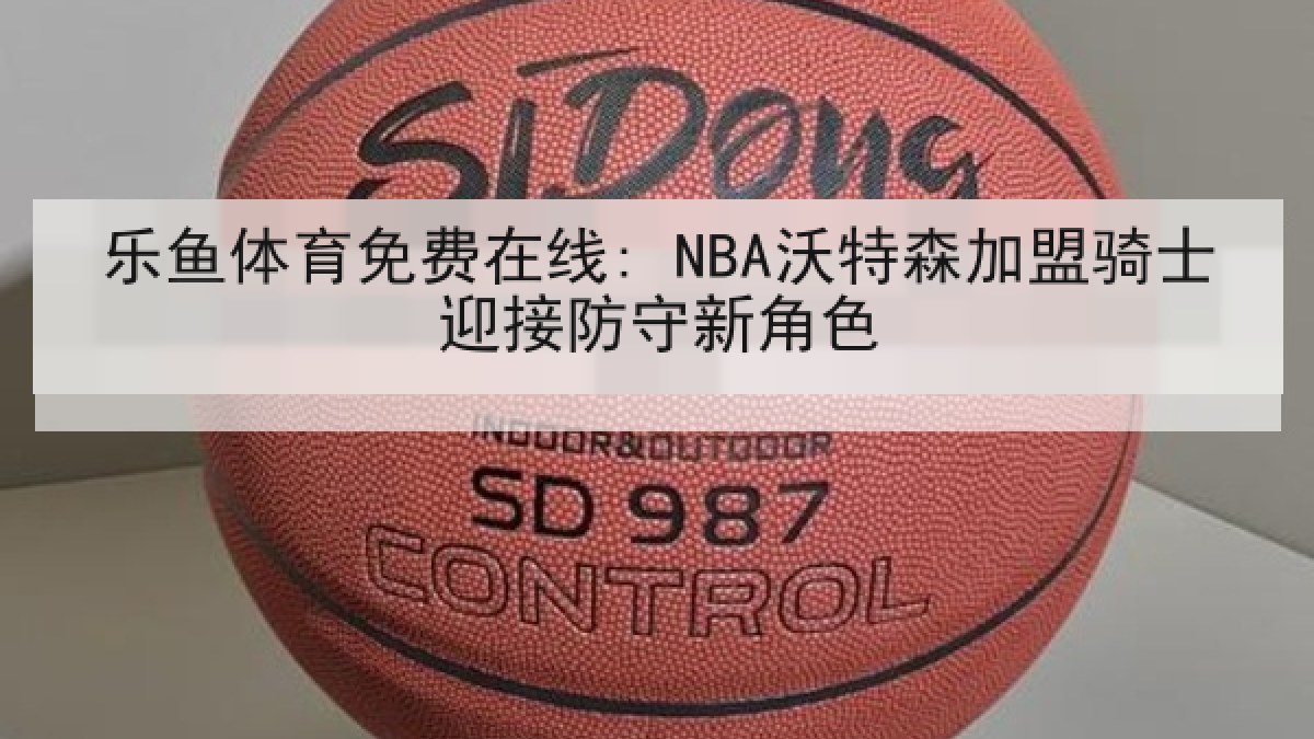 乐鱼体育免费在线: NBA沃特森加盟骑士迎接防守新角色