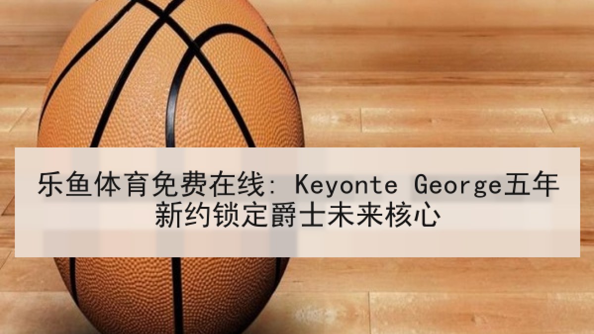 乐鱼体育免费在线: Keyonte George五年新约锁定爵士未来核心