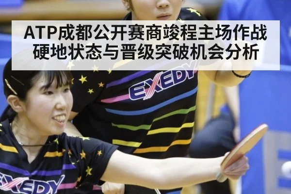 ATP成都公开赛商竣程主场作战硬地状态与晋级突破机会分析