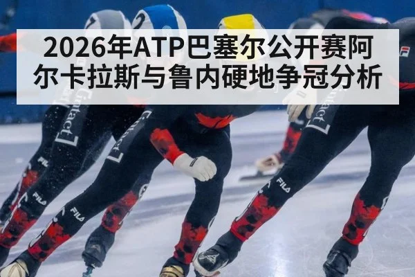 2026年ATP巴塞尔公开赛阿尔卡拉斯与鲁内硬地争冠分析